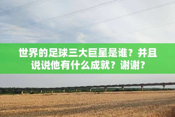 世界的**三大巨星是谁？并且说说他有什么成就？谢谢？