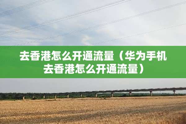去香港怎么开通流量（华为手机去香港怎么开通流量）