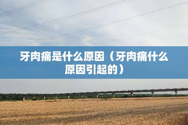 牙肉痛是什么原因（牙肉痛什么原因引起的）