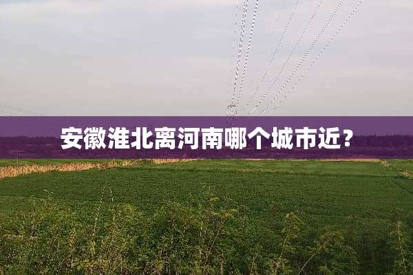 安徽淮北离河南哪个城市近？
