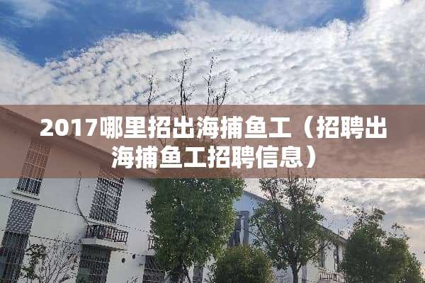 2017哪里招出海捕鱼工（招聘出海捕鱼工招聘信息）
