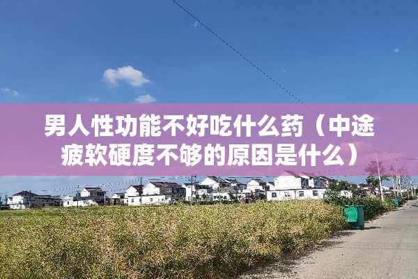 男人性功能不好吃什么药（中途疲软硬度不够的原因是什么）
