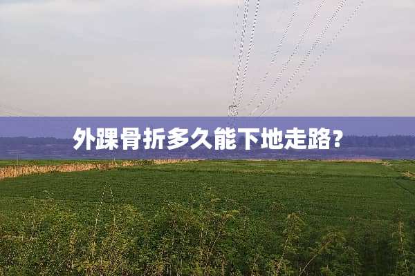 外踝骨折多久能下地走路？