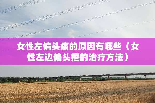 女性左偏头痛的原因有哪些（女性左边偏头疼的治疗方法）