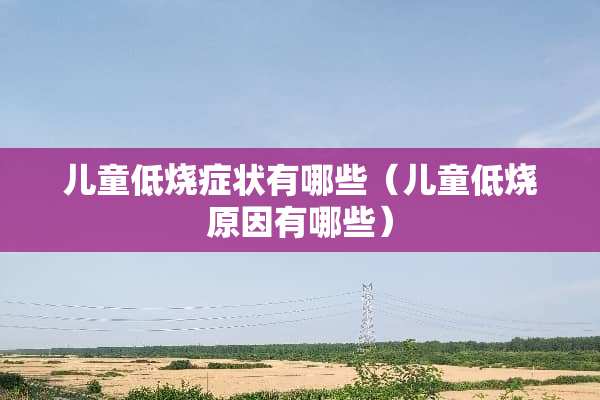 儿童低烧症状有哪些（儿童低烧原因有哪些）