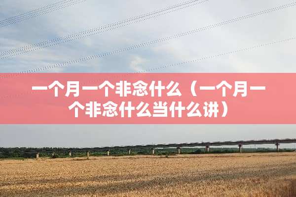 一个月一个非念什么（一个月一个非念什么当什么讲）