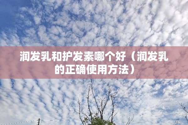 润发乳和护发素哪个好（润发乳的正确使用方法）