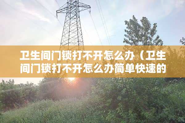 卫生间门锁打不开怎么办（卫生间门锁打不开怎么办简单快速的方法）