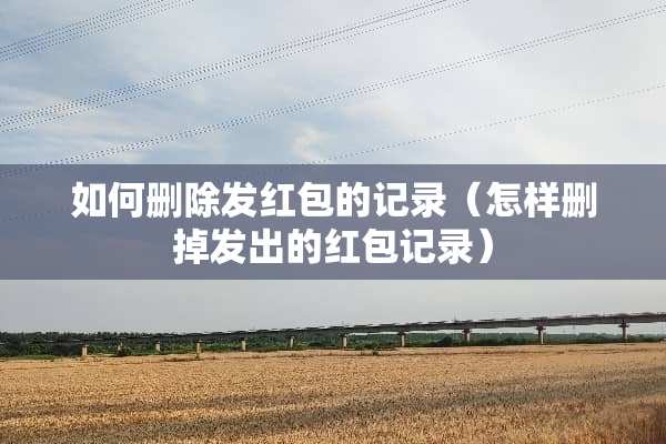 如何删除发红包的记录（怎样删掉发出的红包记录）