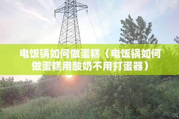 电饭锅如何做蛋糕（电饭锅如何做蛋糕用酸奶不用打蛋器）