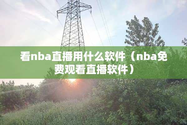 看nba直播用什么软件（nba免费观看直播软件）