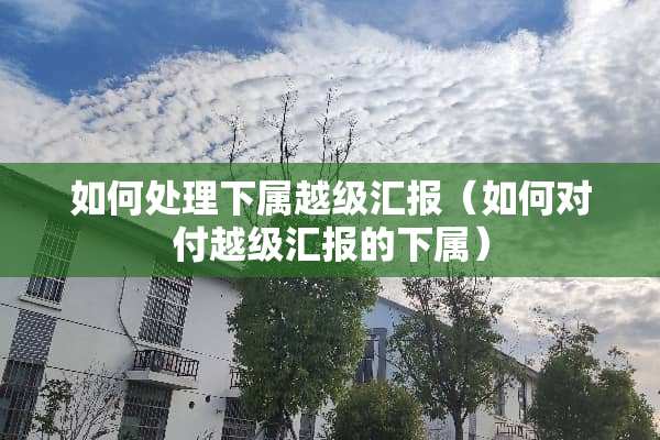 如何处理下属越级汇报（如何对付越级汇报的下属）