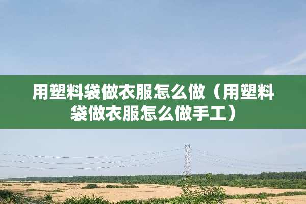 用塑料袋做衣服怎么做（用塑料袋做衣服怎么做手工）