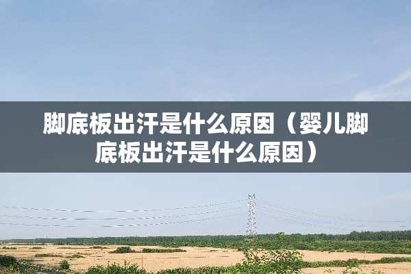 脚底板出汗是什么原因（婴儿脚底板出汗是什么原因）