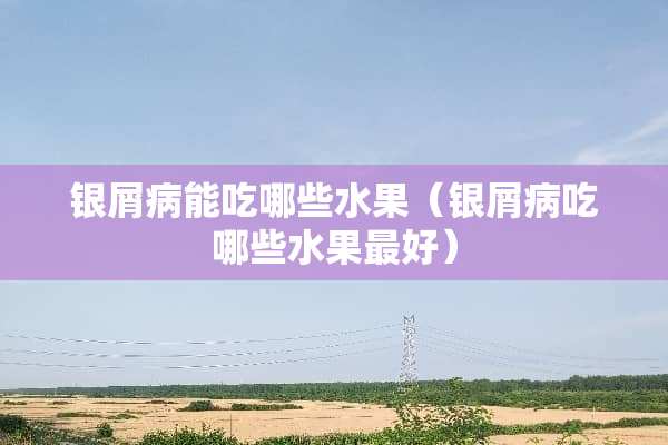 银屑病能吃哪些水果（银屑病吃哪些水果最好）