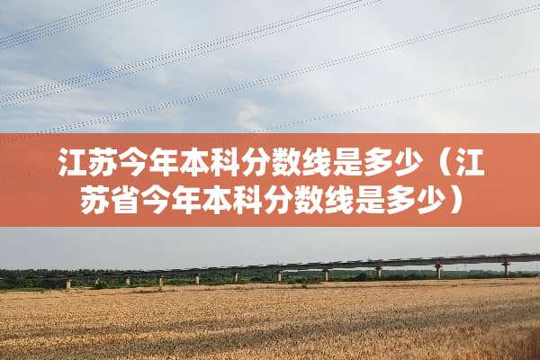 江苏今年本科分数线是多少（江苏省今年本科分数线是多少）