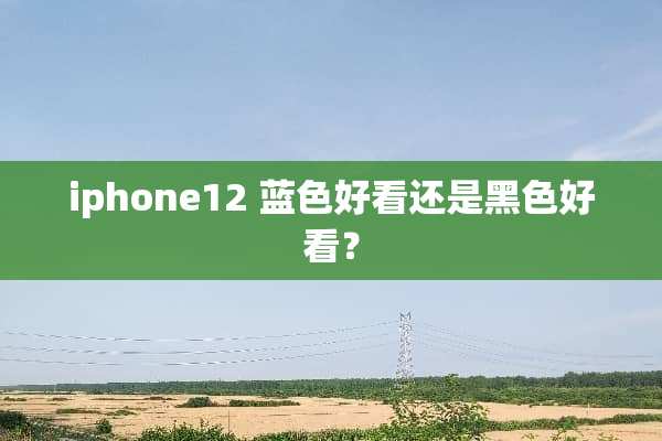 iphone12 蓝色好看还是黑色好看？