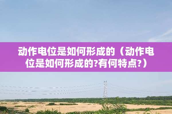 动作电位是如何形成的（动作电位是如何形成的?有何特点?）