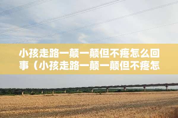 小孩走路一颠一颠但不疼怎么回事（小孩走路一颠一颠但不疼怎么回事还发烧了）