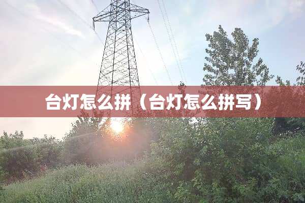 台灯怎么拼（台灯怎么拼写）
