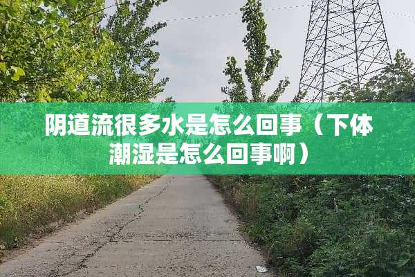 *道流很多水是怎么回事（**潮湿是怎么回事啊）