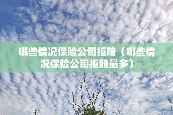 哪些情况保险公司拒赔（哪些情况保险公司拒赔最多）
