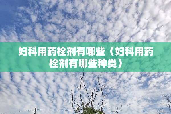妇科用药栓剂有哪些（妇科用药栓剂有哪些种类）