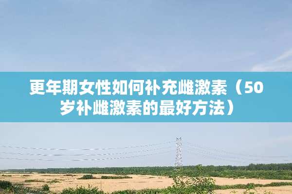 更年期女性如何补充雌激素（50岁补雌激素的最好方法）