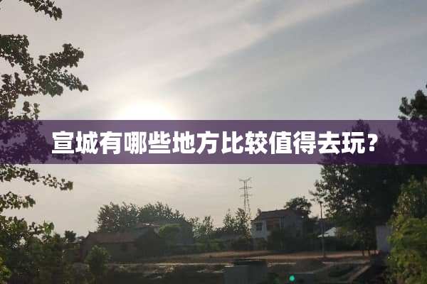 宣城有哪些地方比较值得去玩？