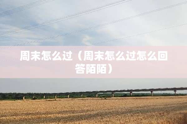 周末怎么过（周末怎么过怎么回答陌陌）