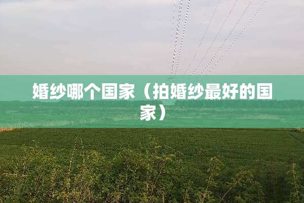 婚纱哪个国家（拍婚纱最好的国家）