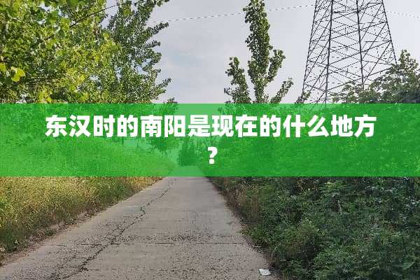 东汉时的南阳是现在的什么地方？