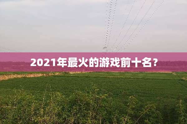 2021年最火的游戏前十名？