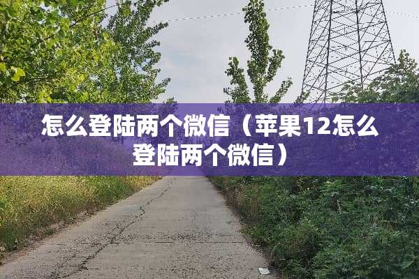 怎么**两个微信（苹果12怎么**两个微信）