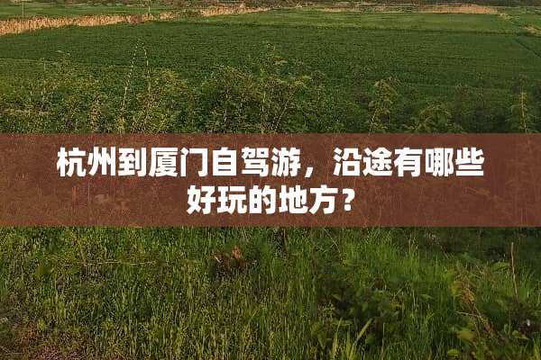 杭州到厦门自驾游，沿途有哪些好玩的地方？