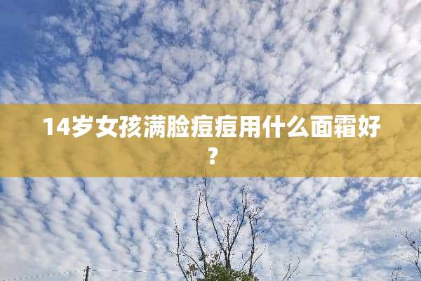 14岁女孩满脸痘痘用什么面霜好？