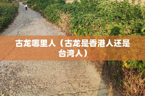 古龙哪里人（古龙是香港人还是**人）