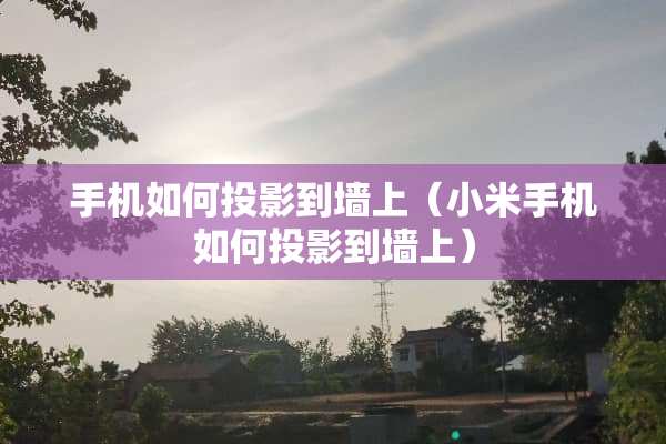 手机如何投影到墙上（小米手机如何投影到墙上）