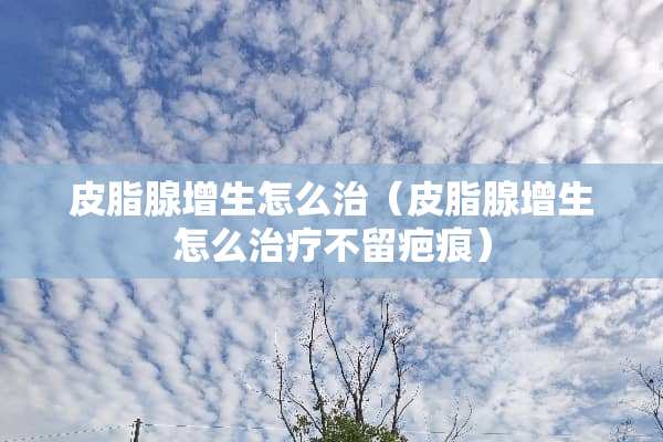 皮脂腺增生怎么治（皮脂腺增生怎么治疗不留疤痕）