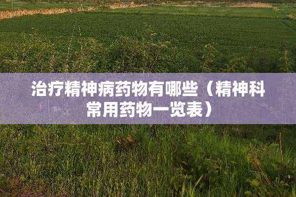 治疗精神病药物有哪些（精神科常用药物一览表）