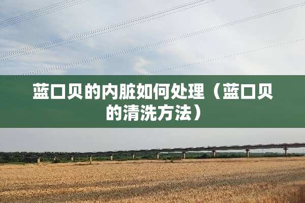 蓝口贝的内脏如何处理（蓝口贝的清洗方法）