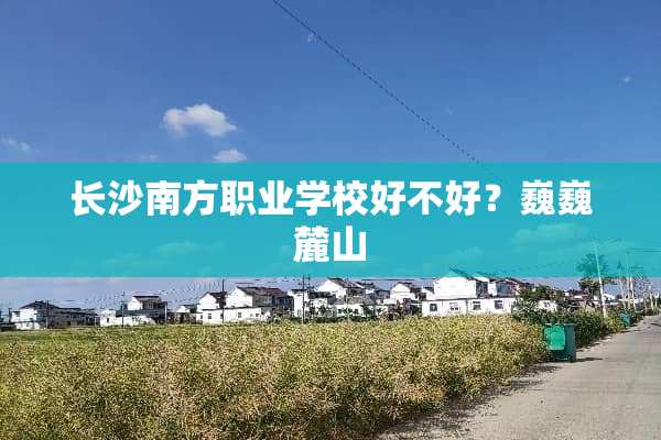 长沙南方职业学校好不好？巍巍麓山