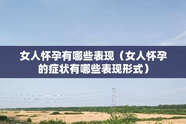女人怀孕有哪些表现（女人怀孕的症状有哪些表现形式）