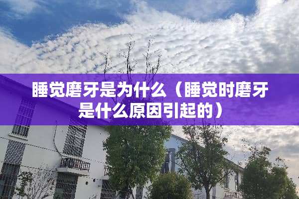 睡觉磨牙是为什么（睡觉时磨牙是什么原因引起的）