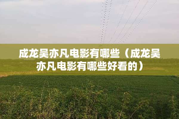 成龙吴亦凡电影有哪些（成龙吴亦凡电影有哪些好看的）