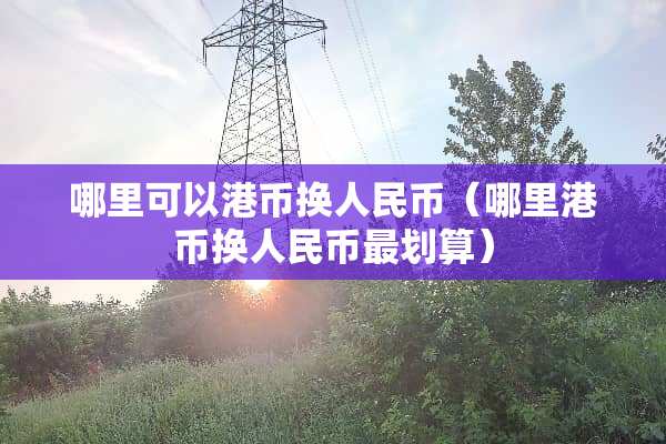 哪里可以港币换人民币（哪里港币换人民币最划算）