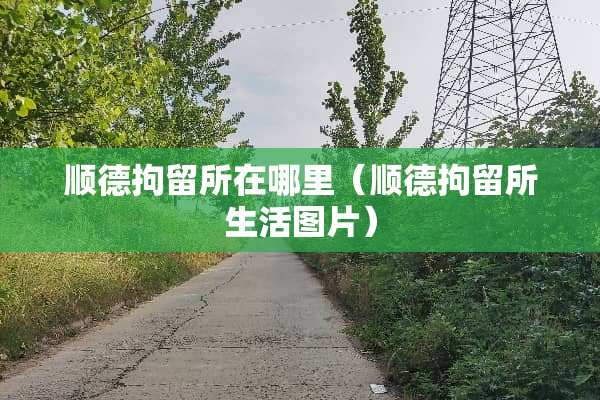顺德拘留所在哪里（顺德拘留所生活图片）