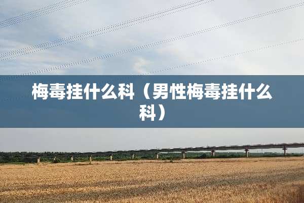 梅毒挂什么科（男性梅毒挂什么科）