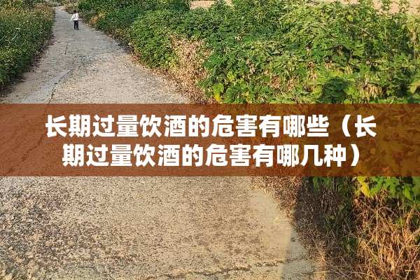 长期过量饮酒的危害有哪些（长期过量饮酒的危害有哪几种）