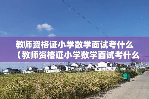 教师资格证小学数学面试考什么（教师资格证小学数学面试考什么内容）